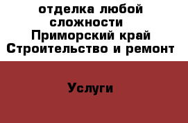 отделка любой сложности - Приморский край Строительство и ремонт » Услуги   . Приморский край